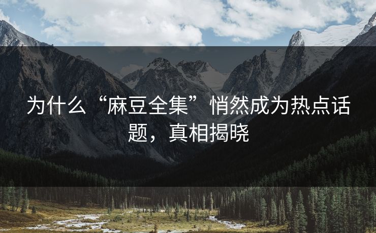 为什么“麻豆全集”悄然成为热点话题，真相揭晓