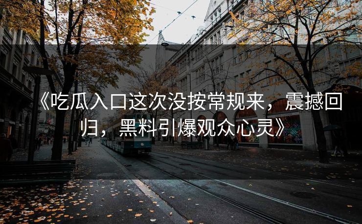 《吃瓜入口这次没按常规来，震撼回归，黑料引爆观众心灵》