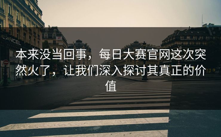 本来没当回事,每日大赛官网这次突然火了,让我们深入探讨其真正的价值 本来没当回事,每日大赛官网这次突然火了,让我们深入探讨其真正的价值