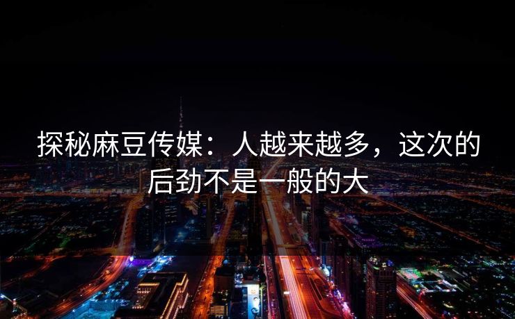 探秘麻豆传媒:人越来越多,这次的后劲不是一般的大 探秘麻豆传媒:人越来越多,这次的后劲不是一般的大