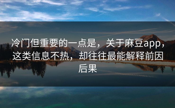 冷门但重要的一点是，关于麻豆app，这类信息不热，却往往最能解释前因后果