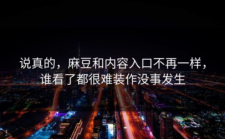 说真的，麻豆和内容入口不再一样，谁看了都很难装作没事发生