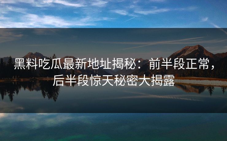 黑料吃瓜最新地址揭秘：前半段正常，后半段惊天秘密大揭露