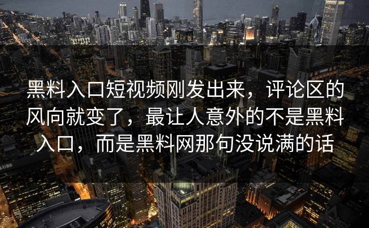 黑料入口短视频刚发出来，评论区的风向就变了，最让人意外的不是黑料入口，而是黑料网那句没说满的话