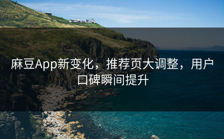 麻豆App新变化，推荐页大调整，用户口碑瞬间提升