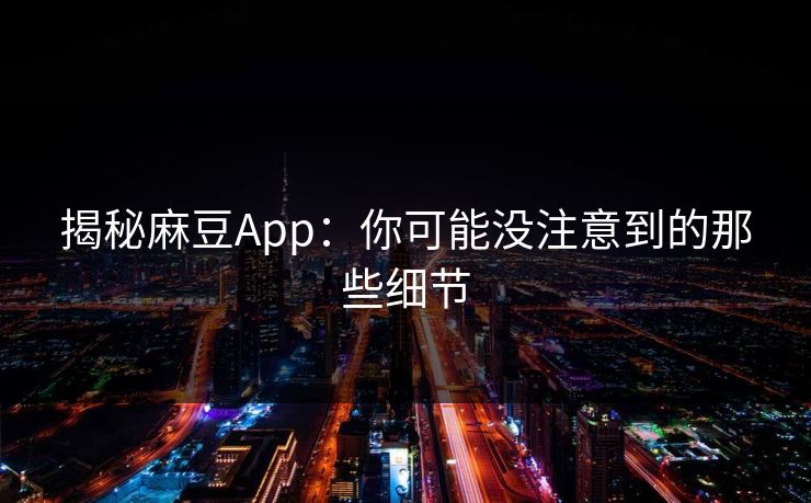 揭秘麻豆App：你可能没注意到的那些细节