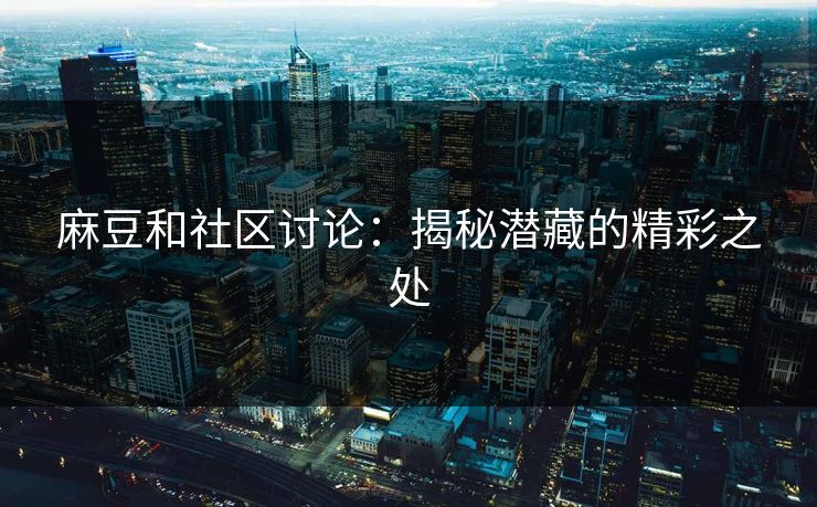 麻豆和社区讨论：揭秘潜藏的精彩之处