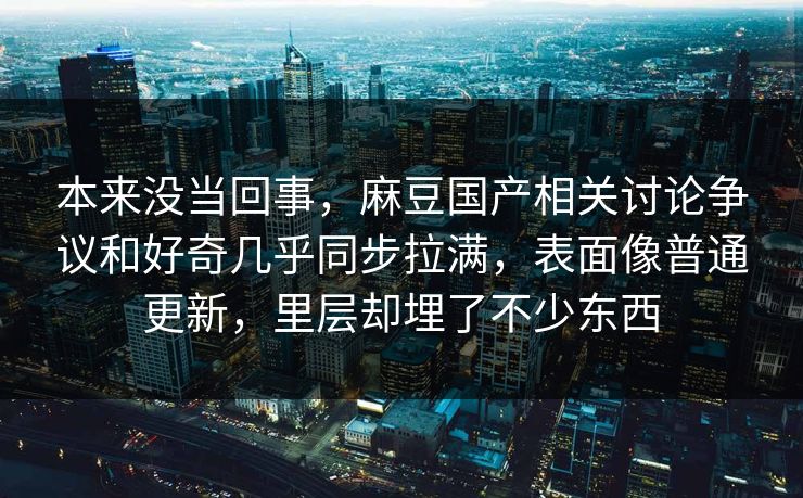 本来没当回事，麻豆国产相关讨论争议和好奇几乎同步拉满，表面像普通更新，里层却埋了不少东西