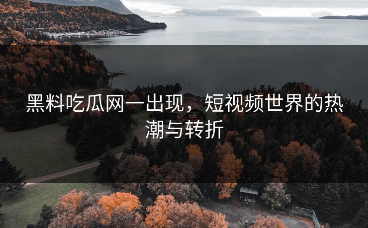 黑料吃瓜网一出现,短视频世界的热潮与转折