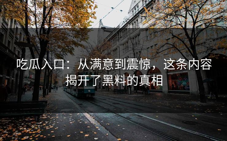 吃瓜入口：从满意到震惊，这条内容揭开了黑料的真相