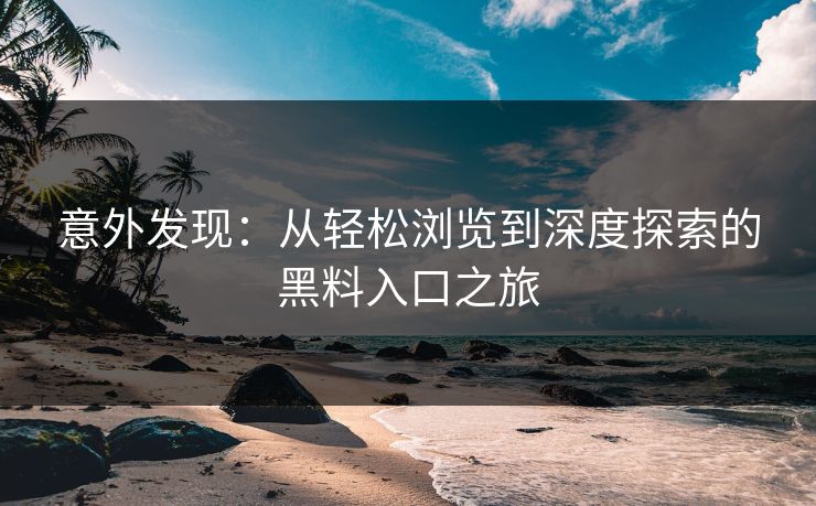 意外发现:从轻松浏览到深度探索的黑料入口之旅