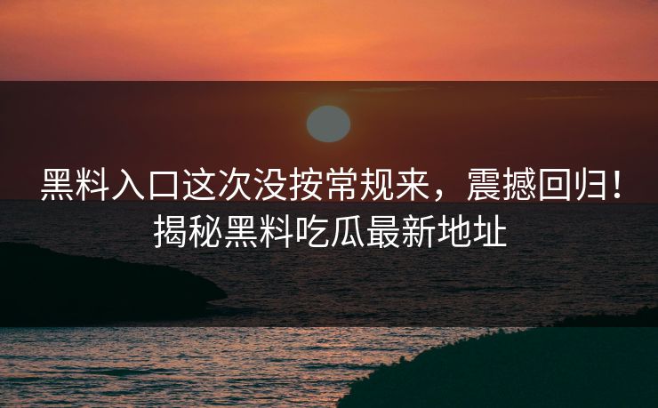 黑料入口这次没按常规来,震撼回归!揭秘黑料吃瓜最新地址