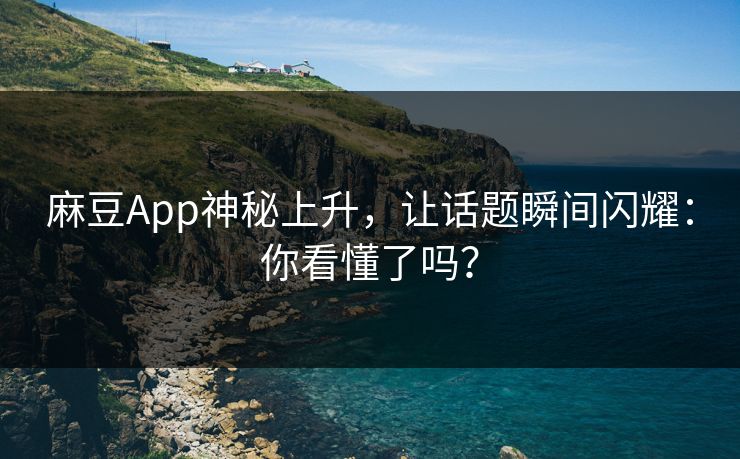 麻豆App神秘上升,让话题瞬间闪耀:你看懂了吗?