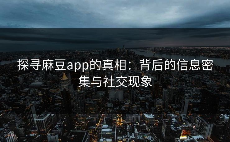 探寻麻豆app的真相：背后的信息密集与社交现象