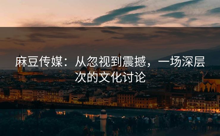 麻豆传媒:从忽视到震撼,一场深层次的文化讨论