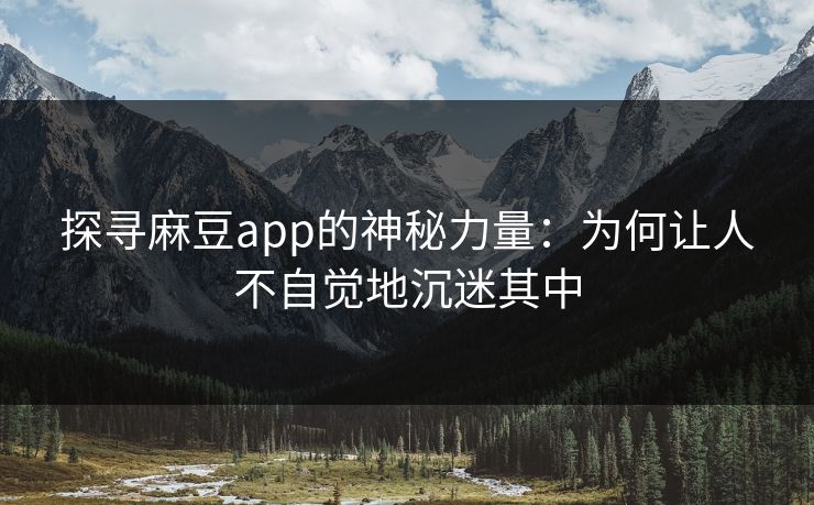 探寻麻豆app的神秘力量：为何让人不自觉地沉迷其中
