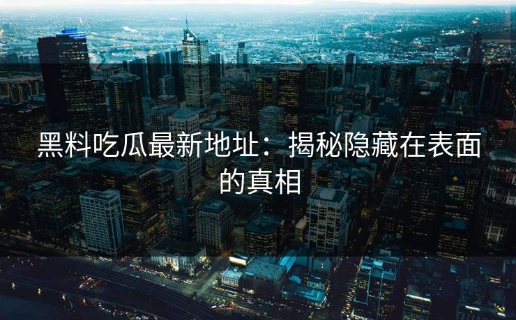 黑料吃瓜最新地址：揭秘隐藏在表面的真相