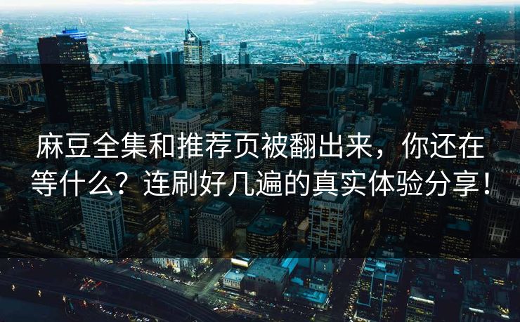 麻豆全集和推荐页被翻出来，你还在等什么？连刷好几遍的真实体验分享！