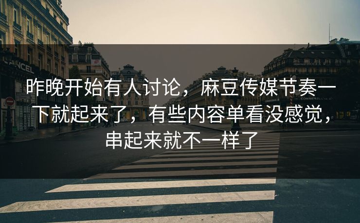 昨晚开始有人讨论，麻豆传媒节奏一下就起来了，有些内容单看没感觉，串起来就不一样了