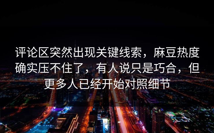 评论区突然出现关键线索，麻豆热度确实压不住了，有人说只是巧合，但更多人已经开始对照细节