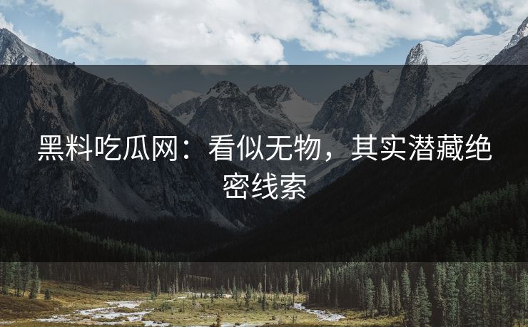 黑料吃瓜网：看似无物，其实潜藏绝密线索