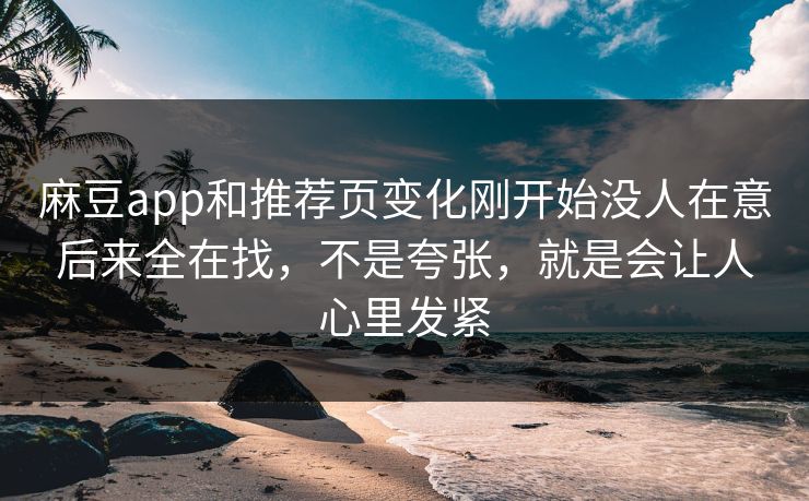 麻豆app和推荐页变化刚开始没人在意后来全在找，不是夸张，就是会让人心里发紧