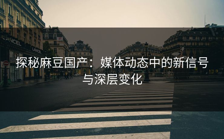 探秘麻豆国产：媒体动态中的新信号与深层变化