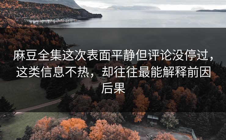 麻豆全集这次表面平静但评论没停过，这类信息不热，却往往最能解释前因后果