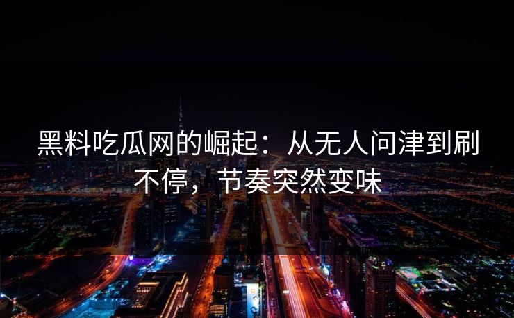 黑料吃瓜网的崛起：从无人问津到刷不停，节奏突然变味