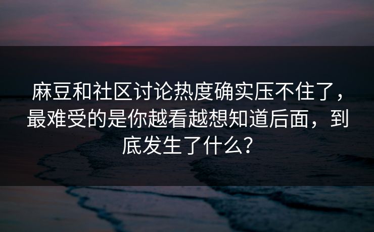 麻豆和社区讨论热度确实压不住了，最难受的是你越看越想知道后面，到底发生了什么？
