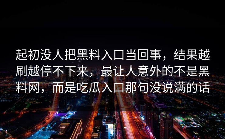 起初没人把黑料入口当回事，结果越刷越停不下来，最让人意外的不是黑料网，而是吃瓜入口那句没说满的话