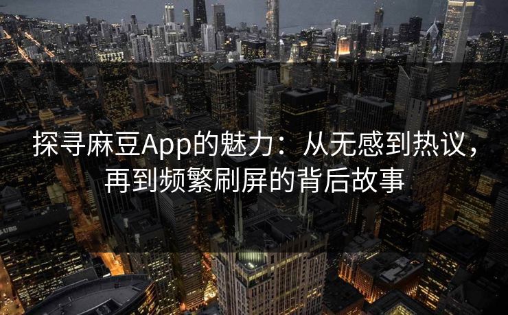 探寻麻豆App的魅力：从无感到热议，再到频繁刷屏的背后故事