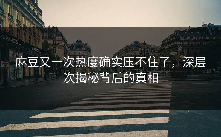 麻豆又一次热度确实压不住了，深层次揭秘背后的真相