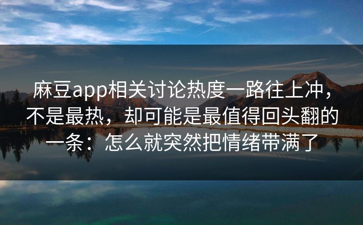 麻豆app相关讨论热度一路往上冲,不是最热,却可能是最值得回头翻的一条:怎么就突然把情绪带满了